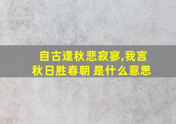 自古逢秋悲寂寥,我言秋日胜春朝 是什么意思